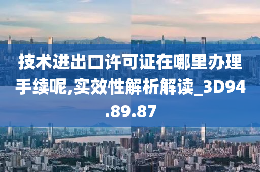 技术进出口许可证在哪里办理手续呢,实效性解析解读_3D94.89.87