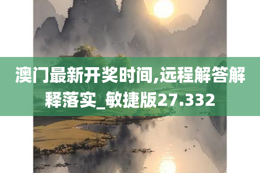 澳门最新开奖时间,远程解答解释落实_敏捷版27.332