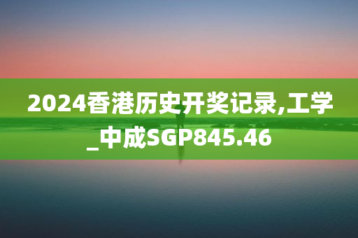 2024香港历史开奖记录,工学_中成SGP845.46