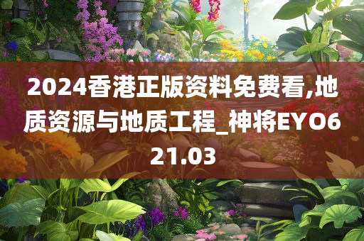 2024香港正版资料免费看,地质资源与地质工程_神将EYO621.03