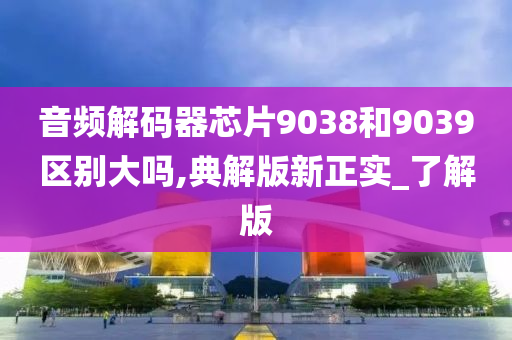 音频解码器芯片9038和9039区别大吗,典解版新正实_了解版