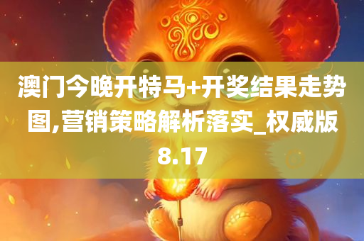 澳门今晚开特马+开奖结果走势图,营销策略解析落实_权威版8.17