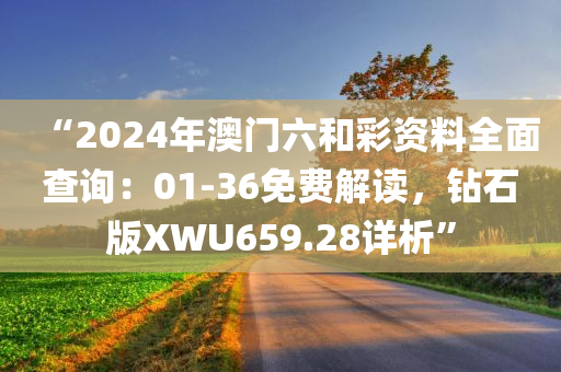 “2024年澳门六和彩资料全面查询：01-36免费解读，钻石版XWU659.28详析”