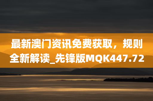 最新澳门资讯免费获取，规则全新解读_先锋版MQK447.72