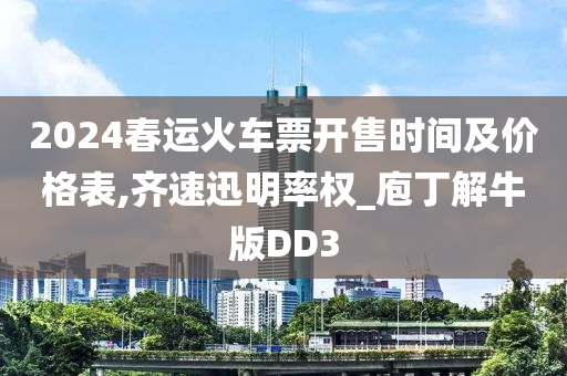 2024春运火车票开售时间及价格表,齐速迅明率权_庖丁解牛版DD3