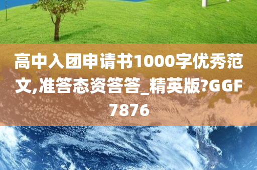 高中入团申请书1000字优秀范文,准答态资答答_精英版?GGF7876