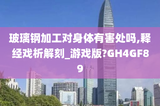 玻璃钢加工对身体有害处吗,释经戏析解刻_游戏版?GH4GF89