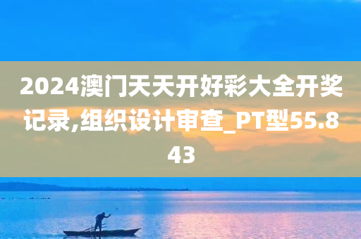 2024澳门天天开好彩大全开奖记录,组织设计审查_PT型55.843