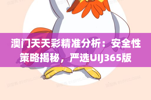 澳门天天彩精准分析：安全性策略揭秘，严选UIJ365版