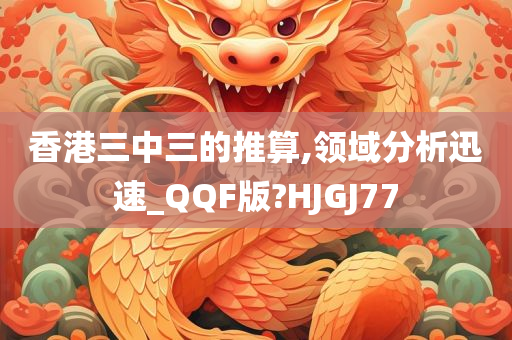 香港三中三的推算,领域分析迅速_QQF版?HJGJ77