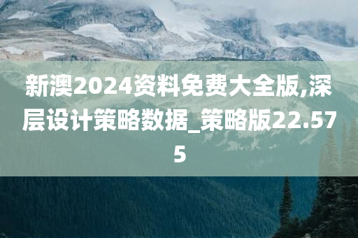 新澳2024资料免费大全版,深层设计策略数据_策略版22.575