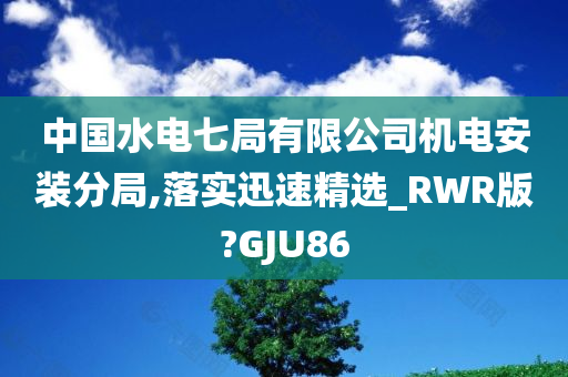 中国水电七局有限公司机电安装分局,落实迅速精选_RWR版?GJU86