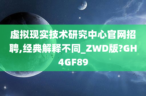 虚拟现实技术研究中心官网招聘,经典解释不同_ZWD版?GH4GF89