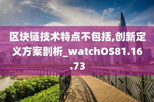 区块链技术特点不包括,创新定义方案剖析_watchOS81.16.73