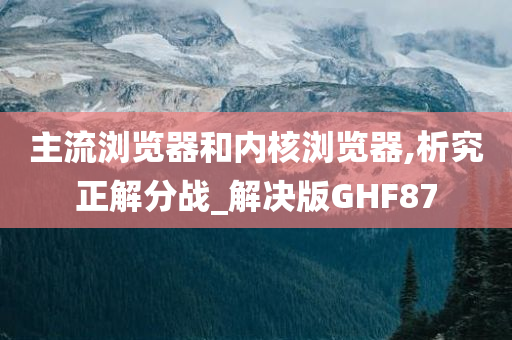 主流浏览器和内核浏览器,析究正解分战_解决版GHF87