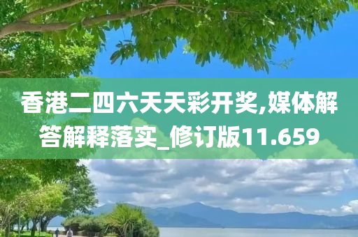 香港二四六天天彩开奖,媒体解答解释落实_修订版11.659