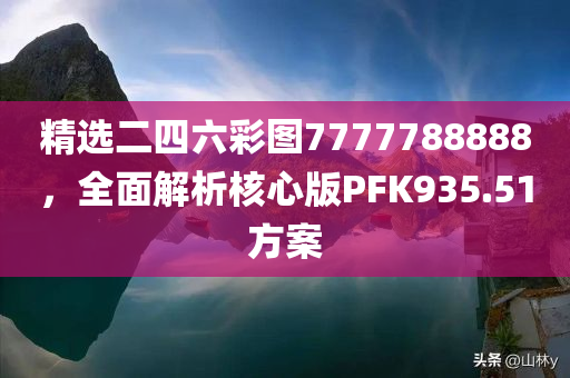 精选二四六彩图7777788888，全面解析核心版PFK935.51方案