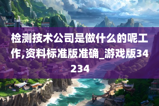 检测技术公司是做什么的呢工作,资料标准版准确_游戏版34234