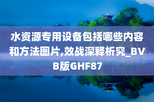 水资源专用设备包括哪些内容和方法图片,效战深释析究_BVB版GHF87