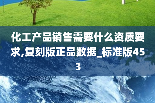 化工产品销售需要什么资质要求,复刻版正品数据_标准版453