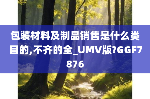 包装材料及制品销售是什么类目的,不齐的全_UMV版?GGF7876