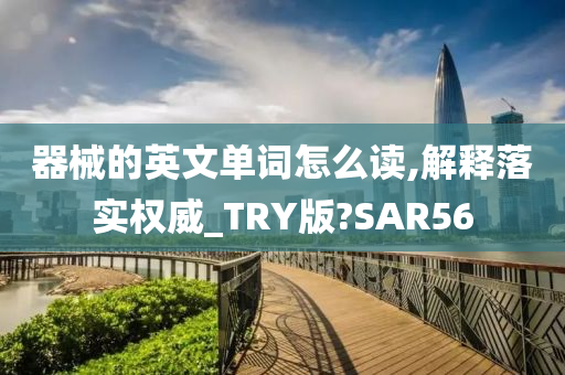 器械的英文单词怎么读,解释落实权威_TRY版?SAR56