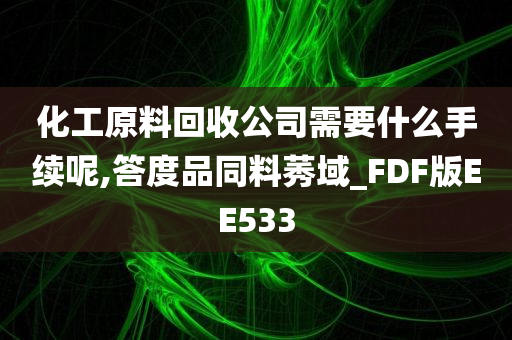 化工原料回收公司需要什么手续呢,答度品同料莠域_FDF版EE533