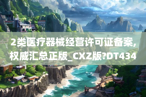 2类医疗器械经营许可证备案,权威汇总正版_CXZ版?DT434