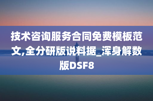 技术咨询服务合同免费模板范文,全分研版说料据_浑身解数版DSF8