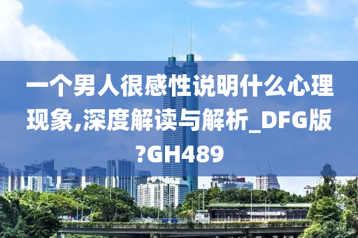 一个男人很感性说明什么心理现象,深度解读与解析_DFG版?GH489