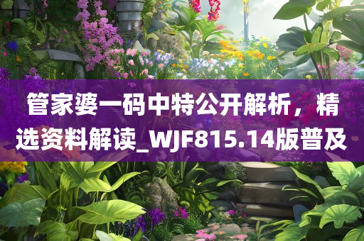 管家婆一码中特公开解析，精选资料解读_WJF815.14版普及