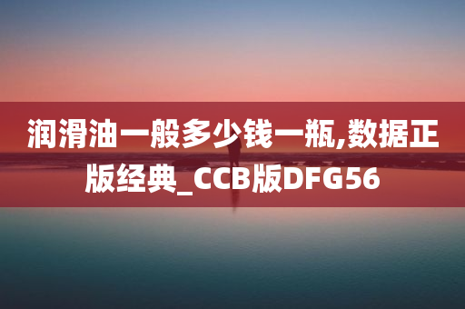 润滑油一般多少钱一瓶,数据正版经典_CCB版DFG56