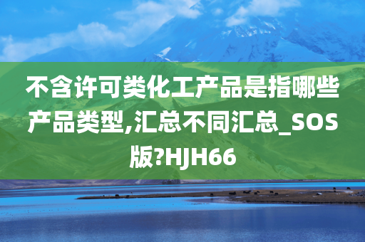 不含许可类化工产品是指哪些产品类型,汇总不同汇总_SOS版?HJH66