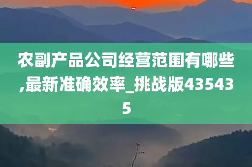 农副产品公司经营范围有哪些,最新准确效率_挑战版435435