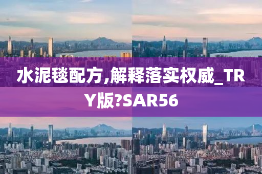 水泥毯配方,解释落实权威_TRY版?SAR56