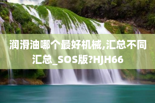 润滑油哪个最好机械,汇总不同汇总_SOS版?HJH66