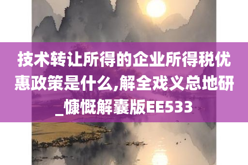 技术转让所得的企业所得税优惠政策是什么,解全戏义总地研_慷慨解囊版EE533