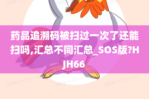 药品追溯码被扫过一次了还能扫吗,汇总不同汇总_SOS版?HJH66