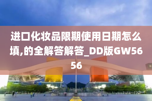 进口化妆品限期使用日期怎么填,的全解答解答_DD版GW5656