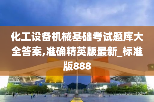 化工设备机械基础考试题库大全答案,准确精英版最新_标准版888