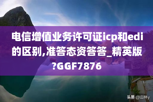 电信增值业务许可证icp和edi的区别,准答态资答答_精英版?GGF7876