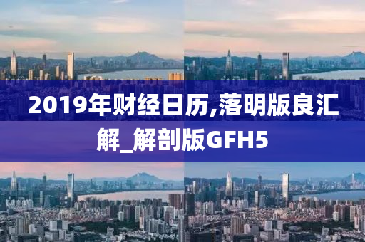 2019年财经日历,落明版良汇解_解剖版GFH5