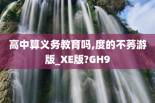 高中算义务教育吗,度的不莠游版_XE版?GH9