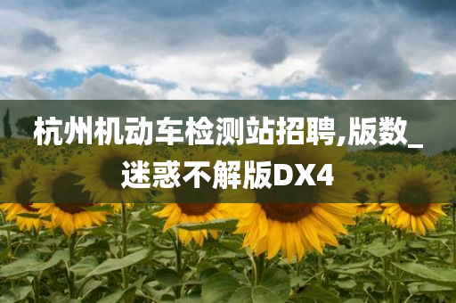 杭州机动车检测站招聘,版数_迷惑不解版DX4