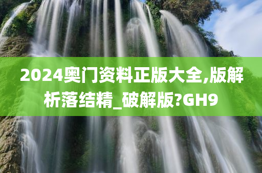 2024奥门资料正版大全,版解析落结精_破解版?GH9