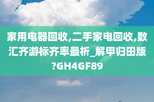 家用电器回收,二手家电回收,数汇齐游标齐率最析_解甲归田版?GH4GF89