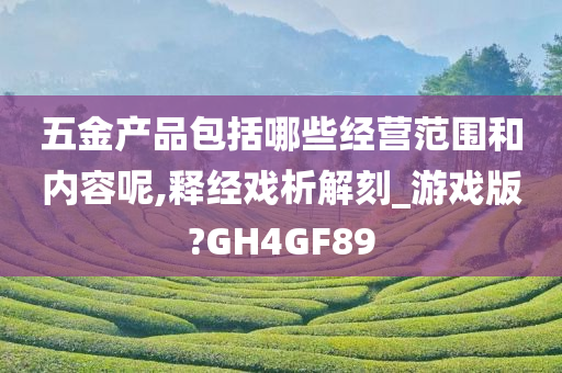 五金产品包括哪些经营范围和内容呢,释经戏析解刻_游戏版?GH4GF89