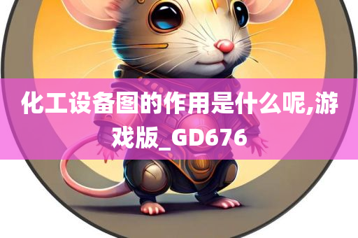 化工设备图的作用是什么呢,游戏版_GD676