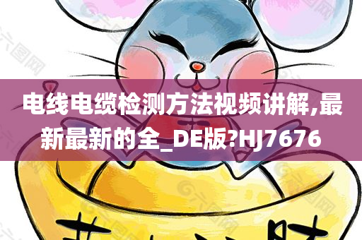 电线电缆检测方法视频讲解,最新最新的全_DE版?HJ7676