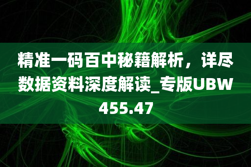 精准一码百中秘籍解析，详尽数据资料深度解读_专版UBW455.47